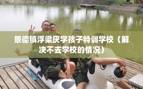 景德镇浮梁厌学孩子特训学校（解决不去学校的情况）