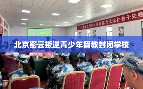 北京密云叛逆青少年管教封闭学校