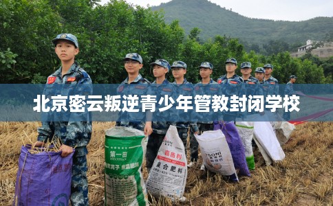 北京密云叛逆青少年管教封闭学校
