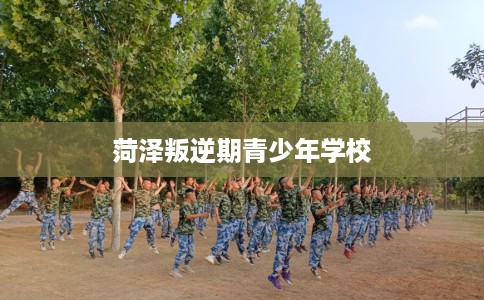 菏泽叛逆期青少年学校