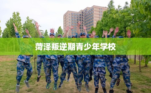 菏泽叛逆期青少年学校