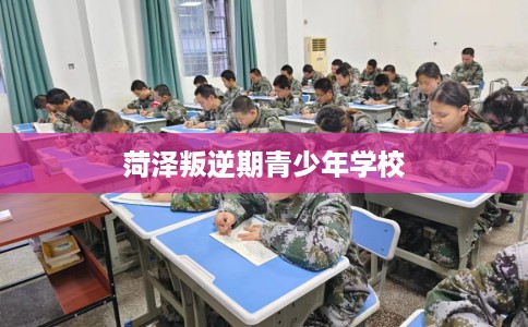 菏泽叛逆期青少年学校