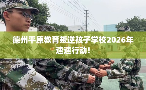 德州平原教育叛逆孩子学校2026年速速行动!