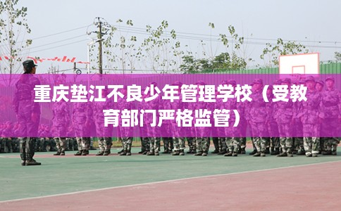 重庆垫江不良少年管理学校（受教育部门严格监管）