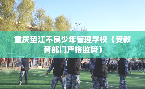 重庆垫江不良少年管理学校（受教育部门严格监管）