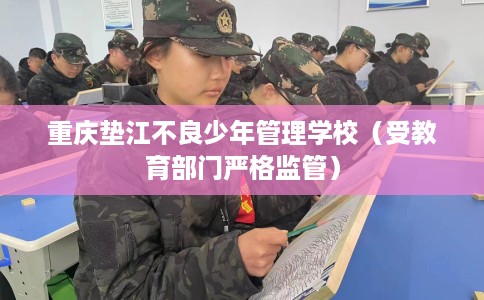 重庆垫江不良少年管理学校（受教育部门严格监管）