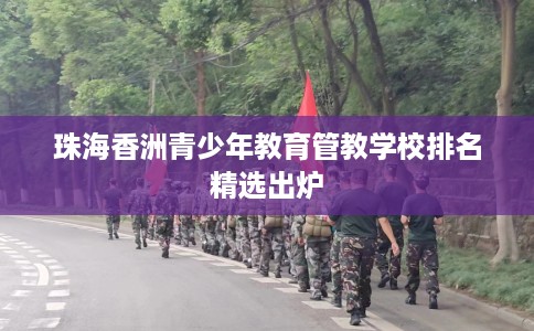 珠海香洲青少年教育管教学校排名精选出炉