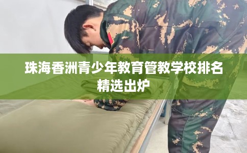 珠海香洲青少年教育管教学校排名精选出炉