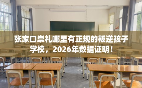 张家口崇礼哪里有正规的叛逆孩子学校，2026年数据证明！