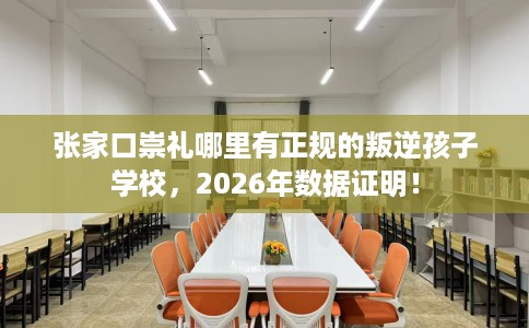 张家口崇礼哪里有正规的叛逆孩子学校，2026年数据证明！