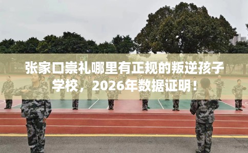 张家口崇礼哪里有正规的叛逆孩子学校，2026年数据证明！