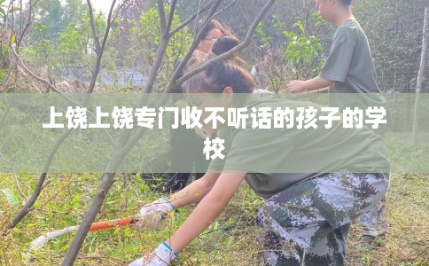 上饶上饶专门收不听话的孩子的学校