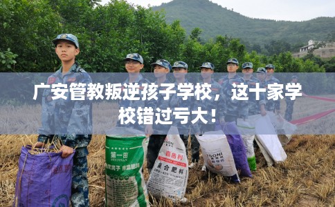 广安管教叛逆孩子学校，这十家学校错过亏大！