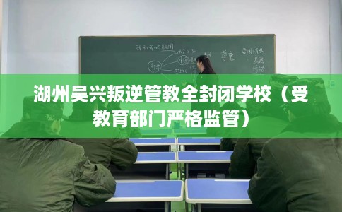 湖州吴兴叛逆管教全封闭学校（受教育部门严格监管）