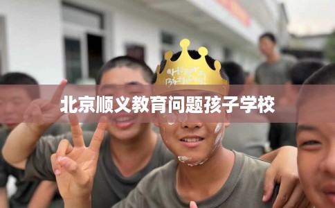 北京顺义教育问题孩子学校