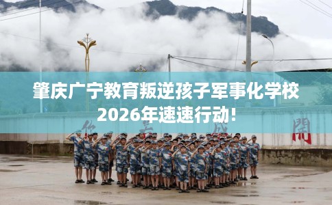 肇庆广宁教育叛逆孩子军事化学校2026年速速行动!