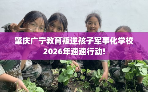 肇庆广宁教育叛逆孩子军事化学校2026年速速行动!