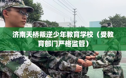 济南天桥叛逆少年教育学校（受教育部门严格监管）