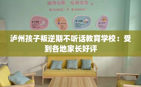 泸州孩子叛逆期不听话教育学校：受到各地家长好评