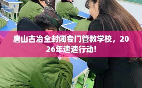 唐山古冶全封闭专门管教学校，2026年速速行动!