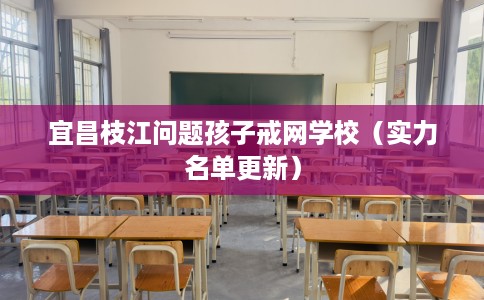 宜昌枝江问题孩子戒网学校（实力名单更新）