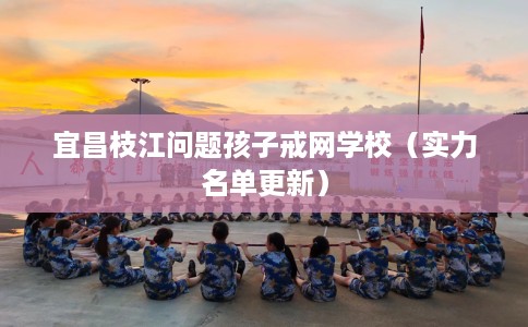 宜昌枝江问题孩子戒网学校（实力名单更新）