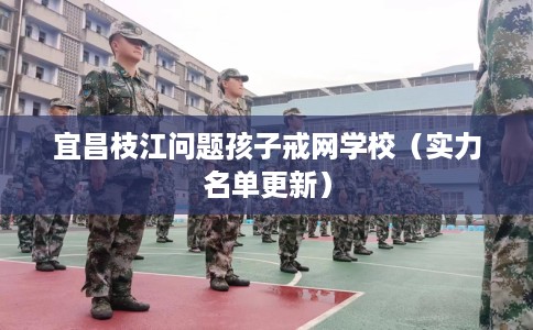 宜昌枝江问题孩子戒网学校（实力名单更新）