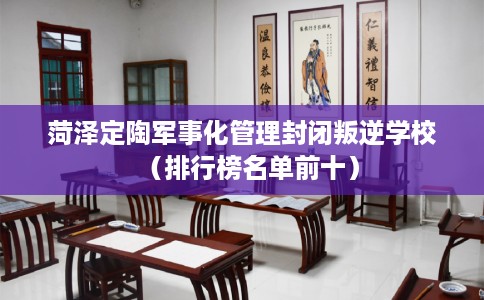 菏泽定陶军事化管理封闭叛逆学校（排行榜名单前十）