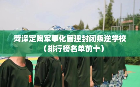 菏泽定陶军事化管理封闭叛逆学校（排行榜名单前十）