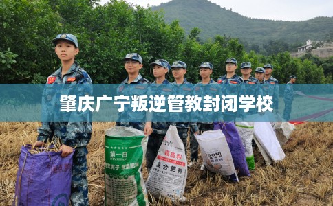 肇庆广宁叛逆管教封闭学校