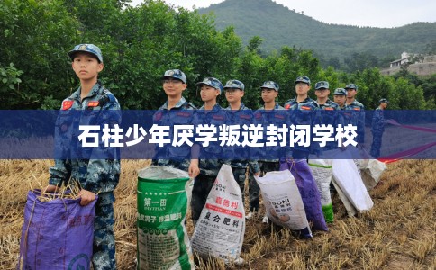 石柱少年厌学叛逆封闭学校