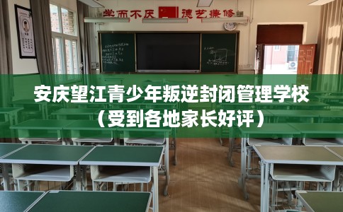 安庆望江青少年叛逆封闭管理学校（受到各地家长好评）