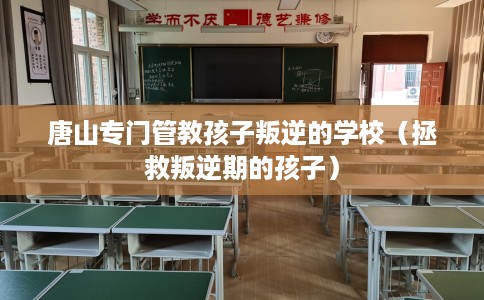 唐山专门管教孩子叛逆的学校（拯救叛逆期的孩子）