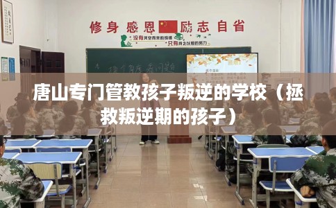 唐山专门管教孩子叛逆的学校（拯救叛逆期的孩子）