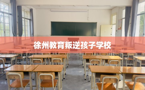 徐州教育叛逆孩子学校