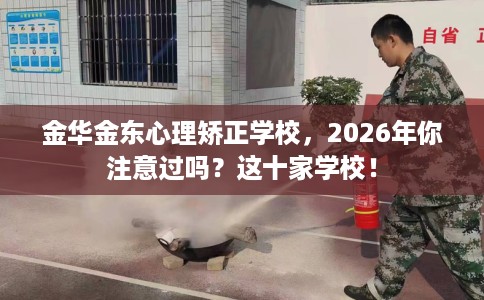 金华金东心理矫正学校，2026年你注意过吗？这十家学校！