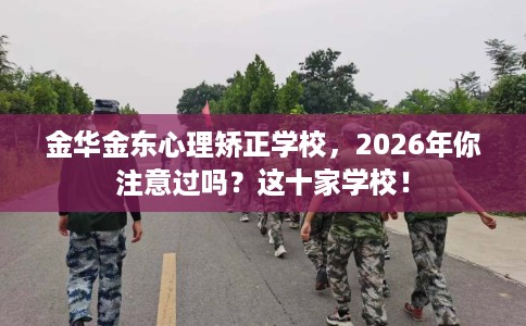 金华金东心理矫正学校，2026年你注意过吗？这十家学校！