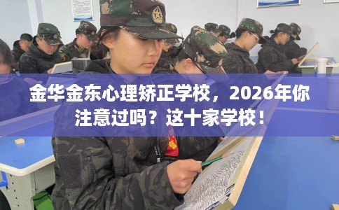 金华金东心理矫正学校，2026年你注意过吗？这十家学校！