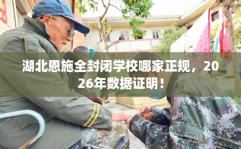 湖北恩施全封闭学校哪家正规，2026年数据证明！