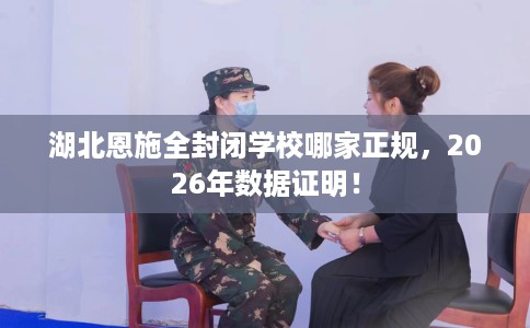 湖北恩施全封闭学校哪家正规，2026年数据证明！