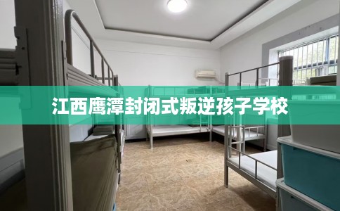 江西鹰潭封闭式叛逆孩子学校