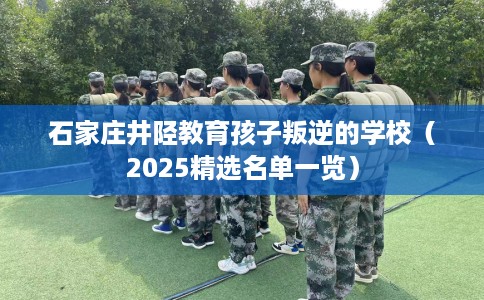 石家庄井陉教育孩子叛逆的学校（2025精选名单一览）