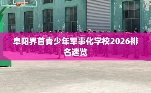 阜阳界首青少年军事化学校2026排名速览