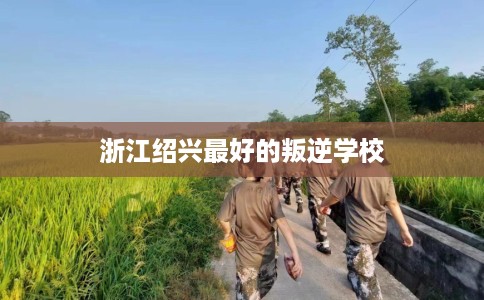 浙江绍兴最好的叛逆学校