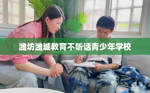 潍坊潍城教育不听话青少年学校