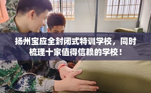 扬州宝应全封闭式特训学校，同时梳理十家值得信赖的学校！