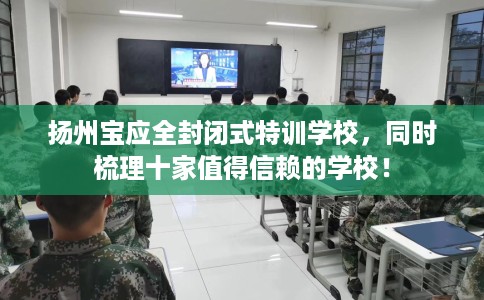 扬州宝应全封闭式特训学校，同时梳理十家值得信赖的学校！