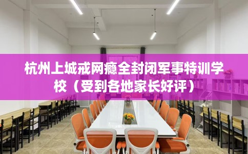 杭州上城戒网瘾全封闭军事特训学校（受到各地家长好评）
