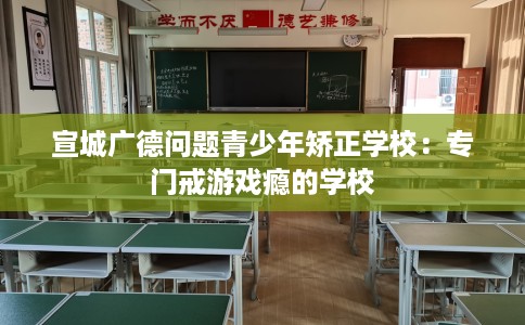 宣城广德问题青少年矫正学校：专门戒游戏瘾的学校