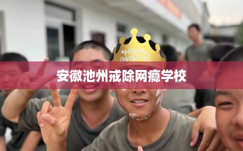 安徽池州戒除网瘾学校